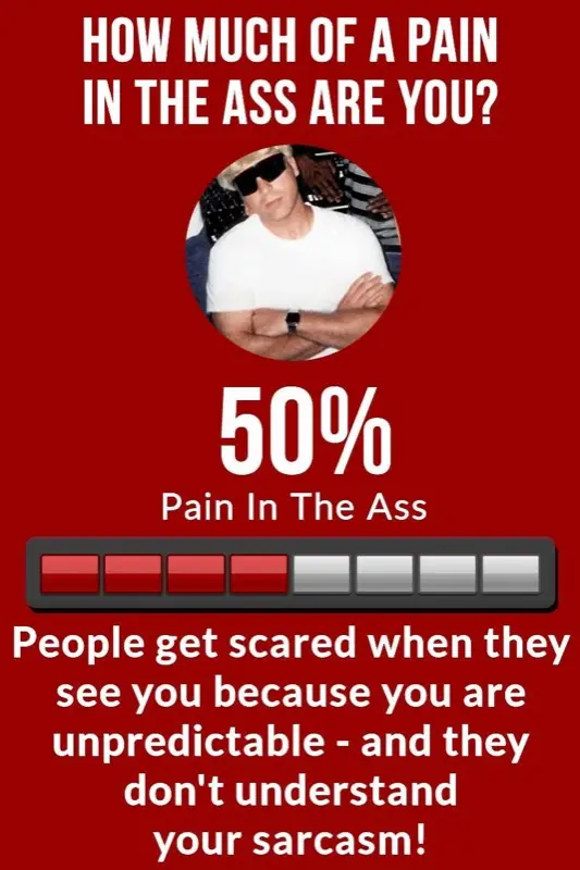 Online quiz result: How much of a pain in the ass are you? 50%. People get scared when they see you because you are unpredictable and they don't understand your sarcasm.